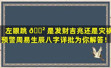 左眼跳 🌲 是发财吉兆还是灾祸预警周易生辰八字详批为你解答！
